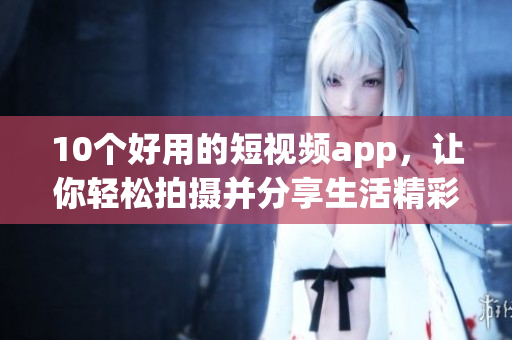 10个好用的短视频app，让你轻松拍摄并分享生活精彩瞬间！