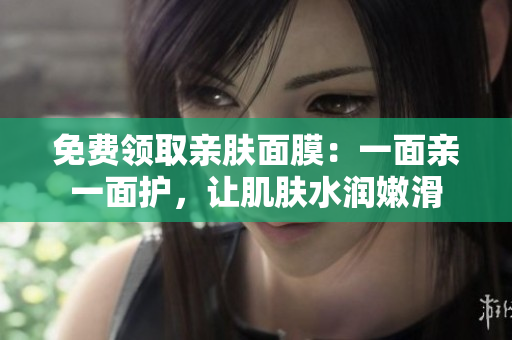 免费领取亲肤面膜：一面亲一面护，让肌肤水润嫩滑
