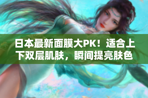 日本最新面膜大PK！适合上下双层肌肤，瞬间提亮肤色！