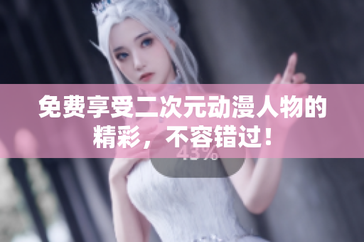 免费享受二次元动漫人物的精彩，不容错过！