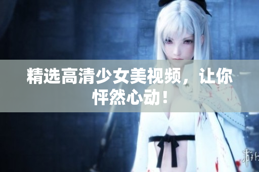 精选高清少女美视频，让你怦然心动！