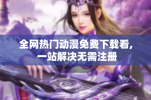 全网热门动漫免费下载看, 一站解决无需注册