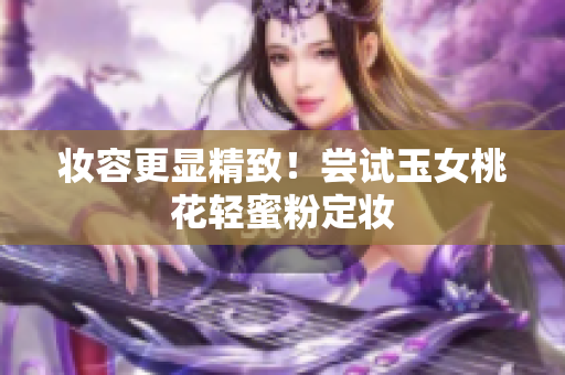 妆容更显精致！尝试玉女桃花轻蜜粉定妆