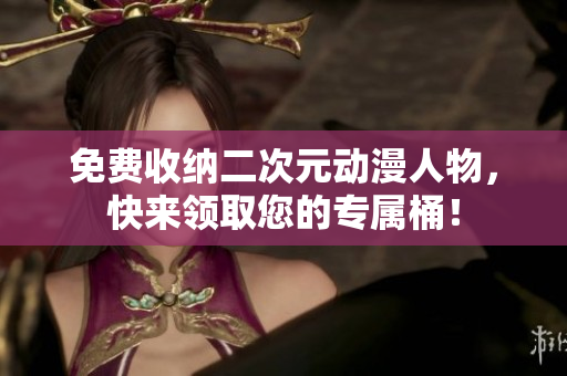 免费收纳二次元动漫人物，快来领取您的专属桶！