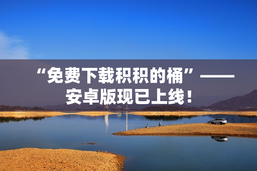 “免费下载积积的桶”——安卓版现已上线！