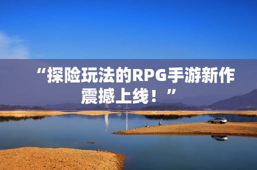 “探险玩法的RPG手游新作震撼上线！”