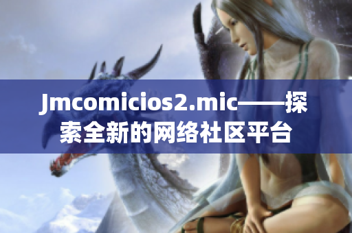 Jmcomicios2.mic——探索全新的网络社区平台