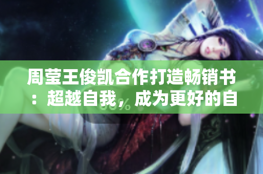 周莹王俊凯合作打造畅销书：超越自我，成为更好的自己