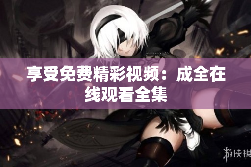 享受免费精彩视频：成全在线观看全集