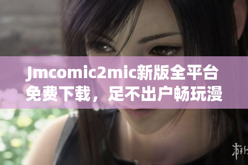 Jmcomic2mic新版全平台免费下载，足不出户畅玩漫画！