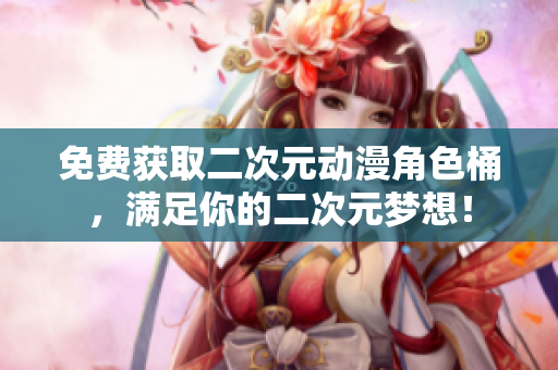 免费获取二次元动漫角色桶，满足你的二次元梦想！