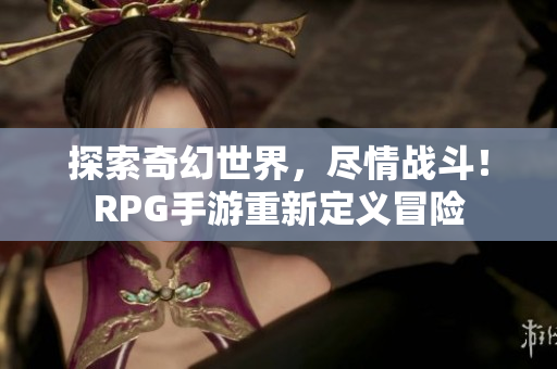 探索奇幻世界，尽情战斗！RPG手游重新定义冒险