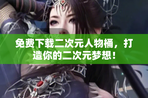 免费下载二次元人物桶，打造你的二次元梦想！