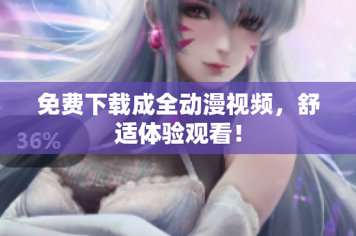 免费下载成全动漫视频，舒适体验观看！