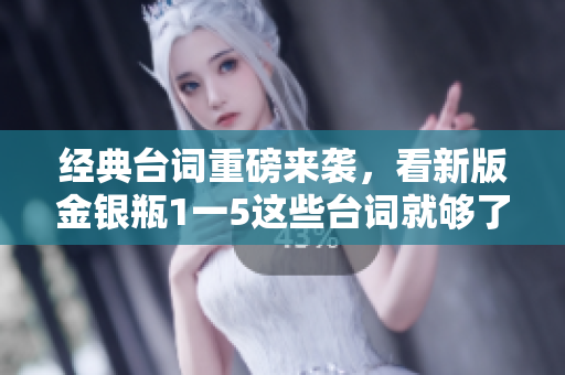经典台词重磅来袭，看新版金银瓶1一5这些台词就够了！