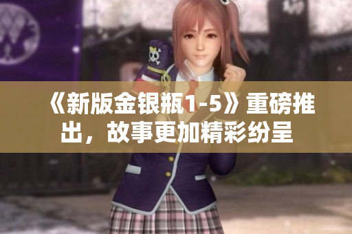 《新版金银瓶1-5》重磅推出，故事更加精彩纷呈