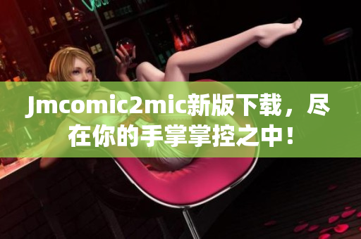 Jmcomic2mic新版下载，尽在你的手掌掌控之中！
