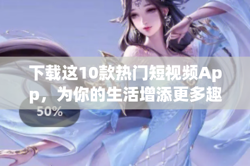 下载这10款热门短视频App，为你的生活增添更多趣味！