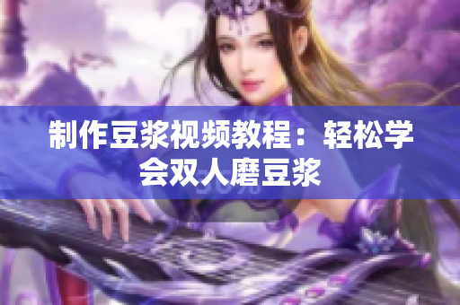 制作豆浆视频教程：轻松学会双人磨豆浆