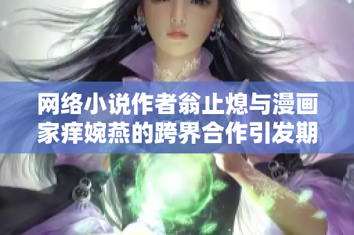 网络小说作者翁止熄与漫画家痒婉燕的跨界合作引发期待
