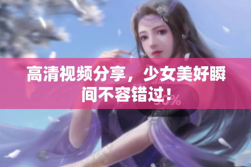 高清视频分享，少女美好瞬间不容错过！