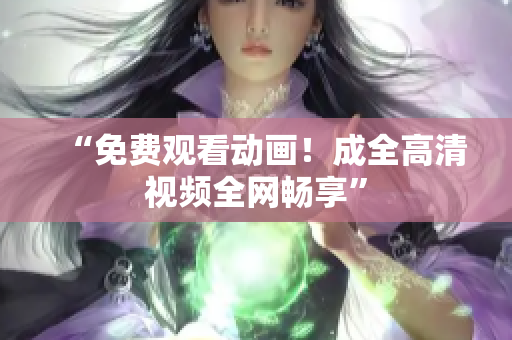 “免费观看动画！成全高清视频全网畅享”