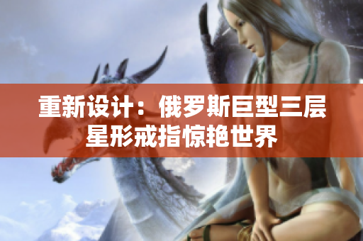 重新设计：俄罗斯巨型三层星形戒指惊艳世界