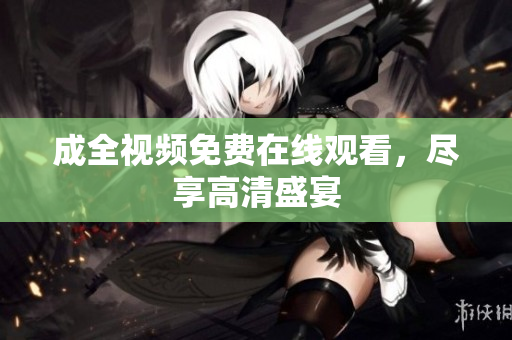 成全视频免费在线观看，尽享高清盛宴