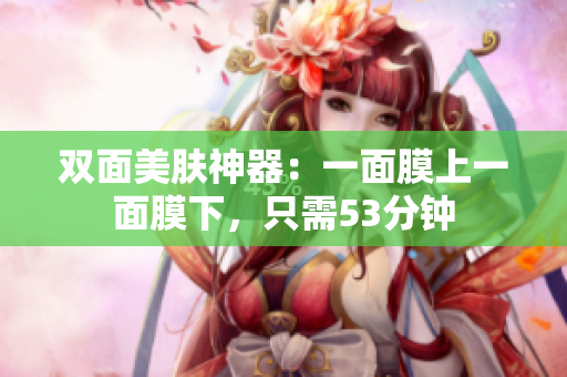 双面美肤神器：一面膜上一面膜下，只需53分钟