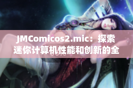 JMComicos2.mic：探索迷你计算机性能和创新的全新平台