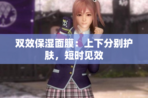 双效保湿面膜：上下分别护肤，短时见效