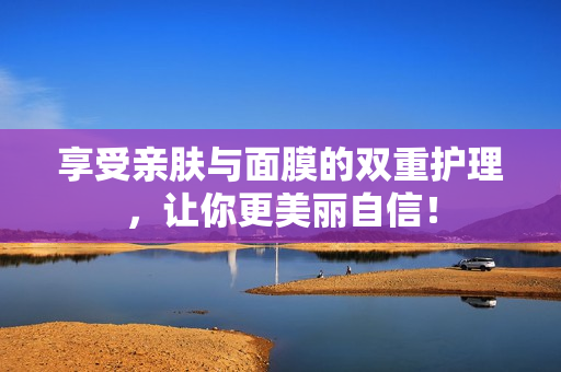 享受亲肤与面膜的双重护理，让你更美丽自信！