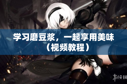 学习磨豆浆，一起享用美味（视频教程）