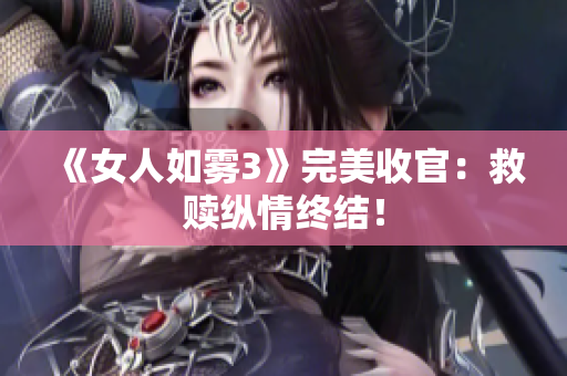 《女人如雾3》完美收官：救赎纵情终结！