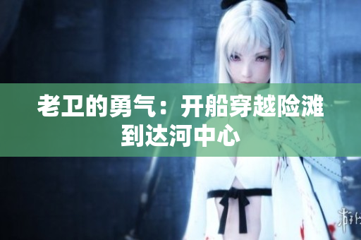 老卫的勇气：开船穿越险滩到达河中心