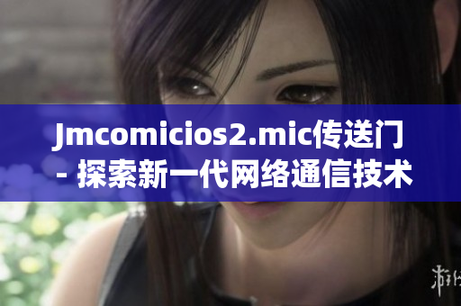 Jmcomicios2.mic传送门 - 探索新一代网络通信技术