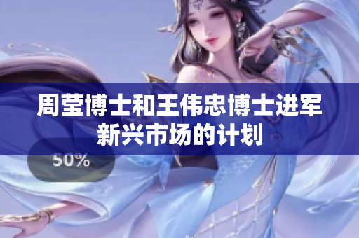 周莹博士和王伟忠博士进军新兴市场的计划