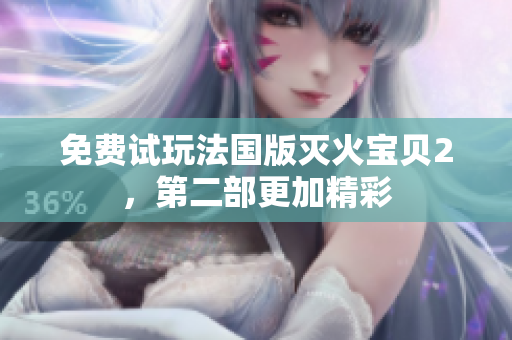 免费试玩法国版灭火宝贝2，第二部更加精彩