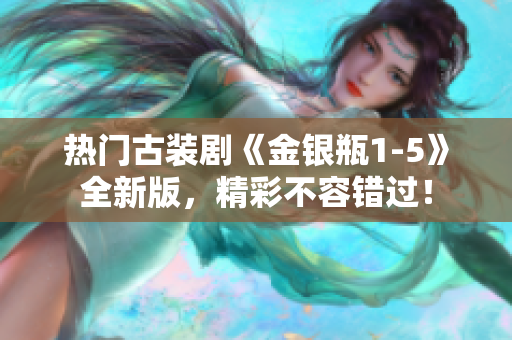 热门古装剧《金银瓶1-5》全新版，精彩不容错过！