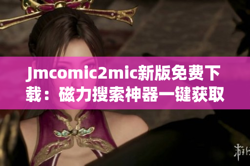 Jmcomic2mic新版免费下载：磁力搜索神器一键获取漫画资源