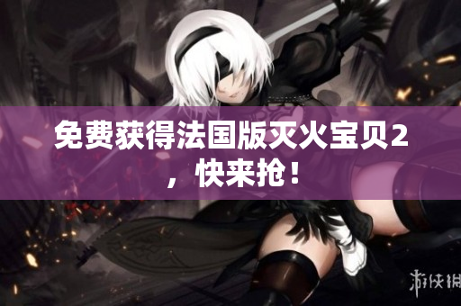 免费获得法国版灭火宝贝2，快来抢！