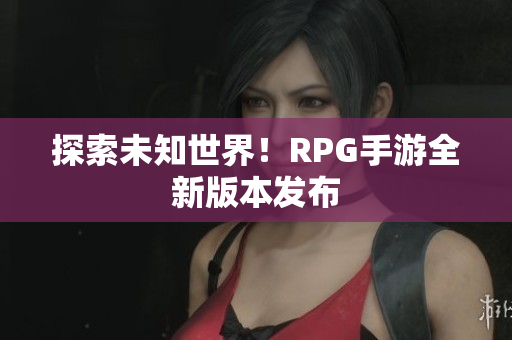 探索未知世界！RPG手游全新版本发布