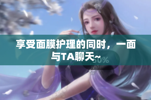 享受面膜护理的同时，一面与TA聊天~