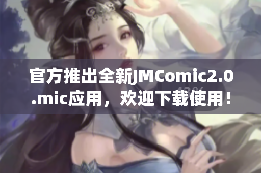 官方推出全新JMComic2.0.mic应用，欢迎下载使用！