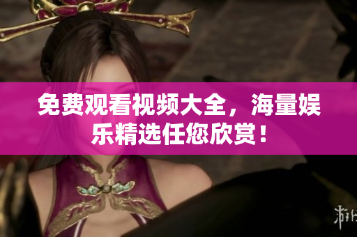免费观看视频大全，海量娱乐精选任您欣赏！