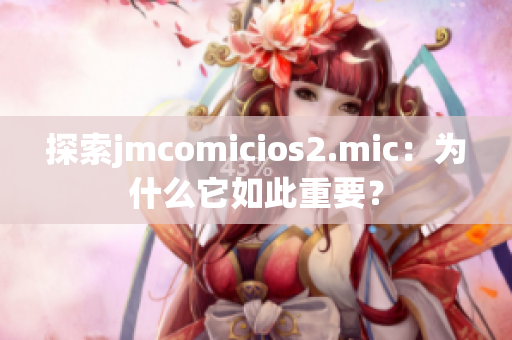 探索jmcomicios2.mic：为什么它如此重要？
