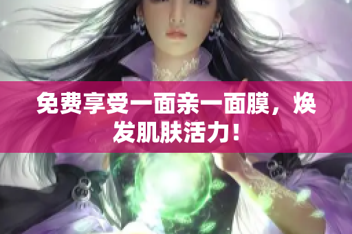 免费享受一面亲一面膜，焕发肌肤活力！