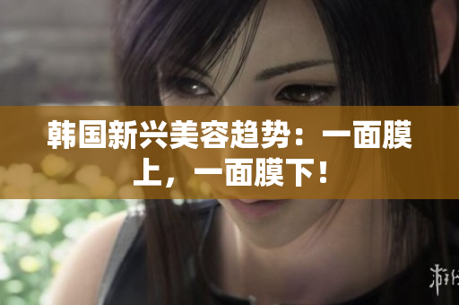 韩国新兴美容趋势：一面膜上，一面膜下！