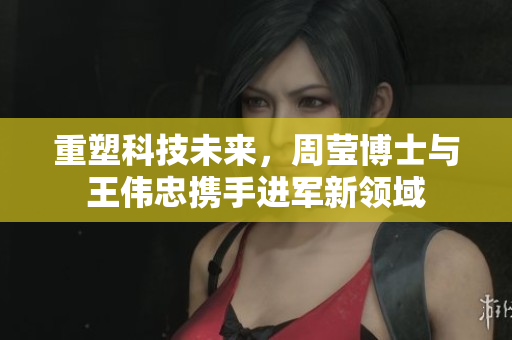 重塑科技未来，周莹博士与王伟忠携手进军新领域