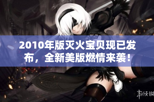 2010年版灭火宝贝现已发布，全新美版燃情来袭！